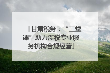 甘肃税务：“三堂课”助力涉税专业服务机构合规经营