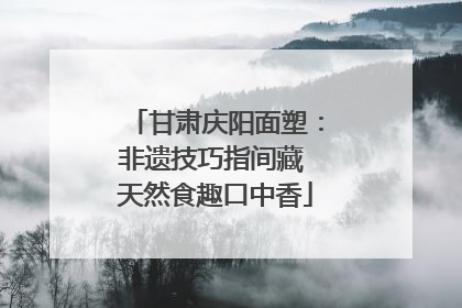 甘肃庆阳面塑：非遗技巧指间藏 天然食趣口中香