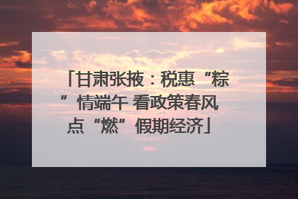 甘肃张掖：税惠“粽”情端午 看政策春风点“燃”假期经济