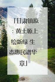 甘肃镇原：黄土塬上绘新绿 生态惠民谱华章
