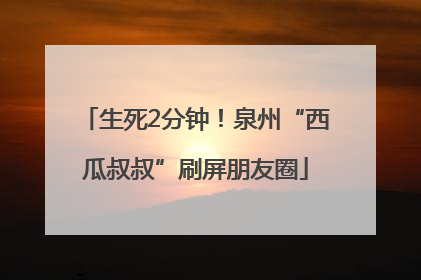 生死2分钟！泉州“西瓜叔叔”刷屏朋友圈