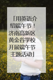 用英语介绍端午节！济南高新区黄金谷学校开展端午节主题活动