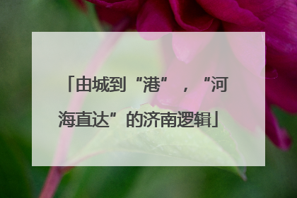 由城到“港”，“河海直达”的济南逻辑