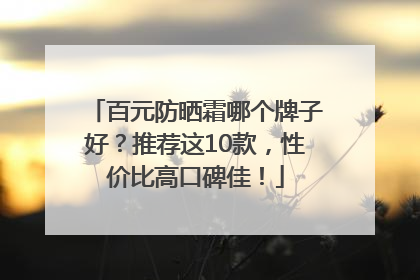 百元防晒霜哪个牌子好？推荐这10款，性价比高口碑佳！