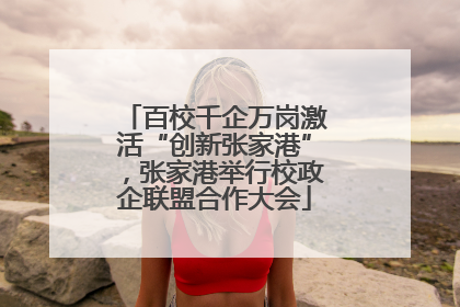 百校千企万岗激活“创新张家港”，张家港举行校政企联盟合作大会