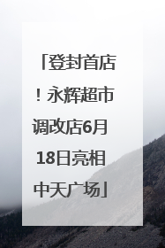 登封首店！永辉超市调改店6月18日亮相中天广场
