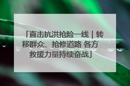 直击抗洪抢险一线｜转移群众、抢修道路 各方救援力量持续奋战