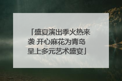 盛夏演出季火热来袭 开心麻花为青岛呈上多元艺术盛宴