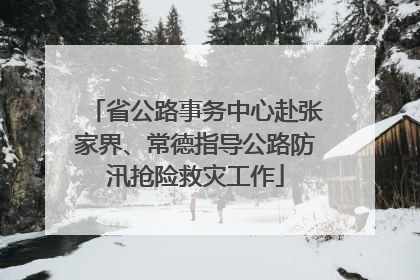 省公路事务中心赴张家界、常德指导公路防汛抢险救灾工作