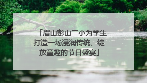 眉山彭山二小为学生打造一场浸润传统、绽放童趣的节日盛宴