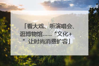 看大戏、听演唱会、逛博物馆……“文化+”让时尚消费扩容