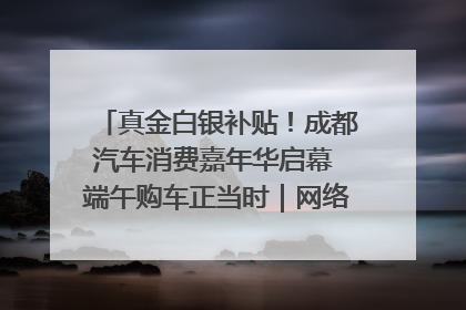 真金白银补贴！成都汽车消费嘉年华启幕 端午购车正当时｜网络中国节·端午