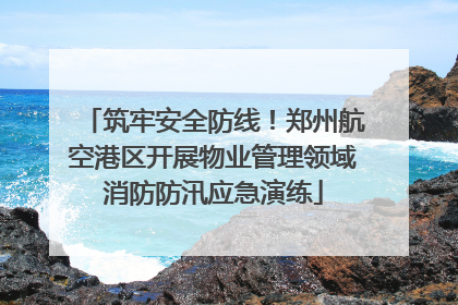 筑牢安全防线！郑州航空港区开展物业管理领域消防防汛应急演练