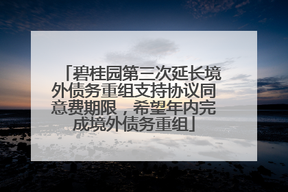 碧桂园第三次延长境外债务重组支持协议同意费期限，希望年内完成境外债务重组