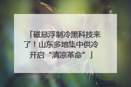 磁悬浮制冷黑科技来了！山东多地集中供冷开启“清凉革命”