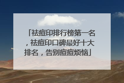 祛痘印排行榜第一名，祛痘印口碑最好十大排名，告别痘痘烦恼