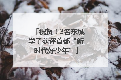 祝贺！3名东城学子获评首都“新时代好少年”