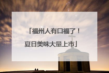 福州人有口福了！夏日美味大量上市