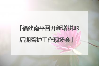 福建南平召开新增耕地后期管护工作现场会
