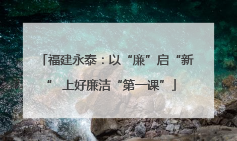 福建永泰：以“廉”启“新” 上好廉洁“第一课”