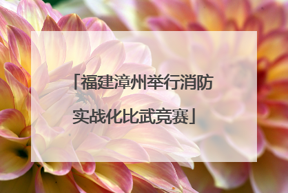 福建漳州举行消防实战化比武竞赛
