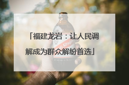 福建龙岩：让人民调解成为群众解纷首选