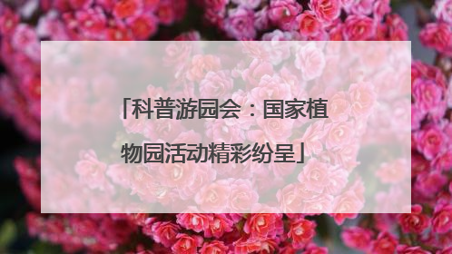 科普游园会：国家植物园活动精彩纷呈