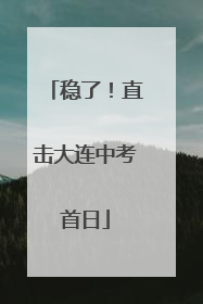 稳了！直击大连中考首日