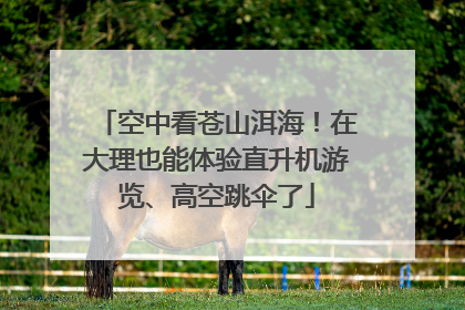 空中看苍山洱海！在大理也能体验直升机游览、高空跳伞了