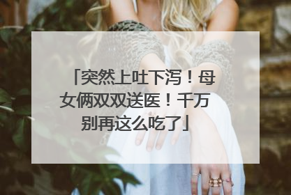 突然上吐下泻！母女俩双双送医！千万别再这么吃了