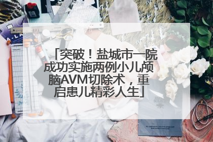 突破！盐城市一院成功实施两例小儿颅脑AVM切除术，重启患儿精彩人生