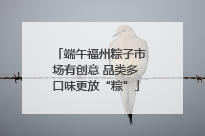 端午福州粽子市场有创意 品类多口味更放“粽”