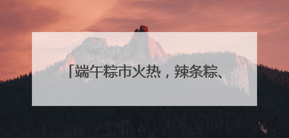 端午粽市火热，辣条粽、养生粽等新奇产品走红，有商超粽子单价低至1元