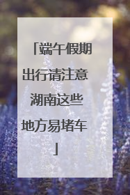 端午假期出行请注意 湖南这些地方易堵车