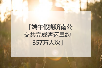 端午假期济南公交共完成客运量约357万人次