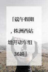 端午假期，株洲西站增开动车组36趟