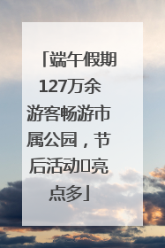 端午假期127万余游客畅游市属公园，节后活动﻿亮点多