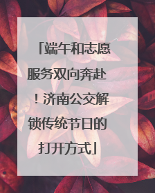端午和志愿服务双向奔赴！济南公交解锁传统节日的打开方式