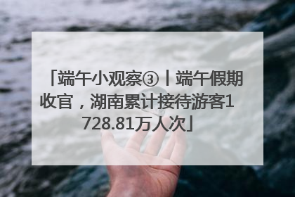 端午小观察③丨端午假期收官，湖南累计接待游客1728.81万人次