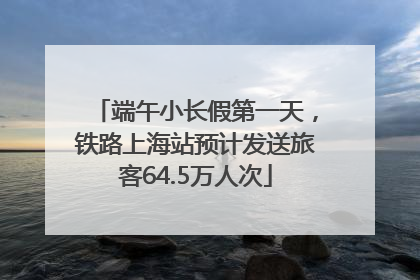 端午小长假第一天，铁路上海站预计发送旅客64.5万人次