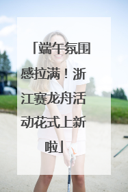 端午氛围感拉满！浙江赛龙舟活动花式上新啦