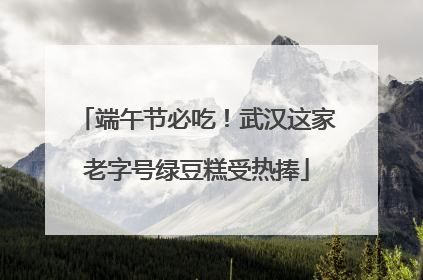 端午节必吃！武汉这家老字号绿豆糕受热捧