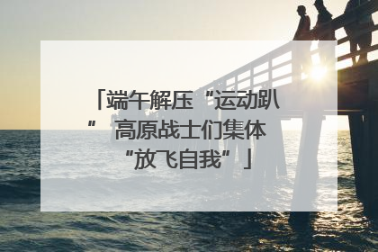 端午解压“运动趴” 高原战士们集体“放飞自我”