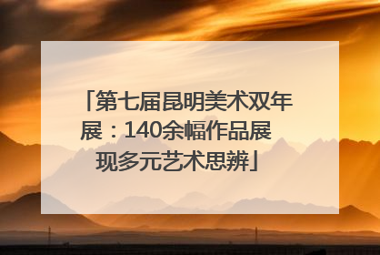 第七届昆明美术双年展：140余幅作品展现多元艺术思辨