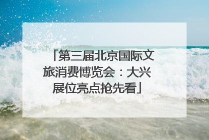 第三届北京国际文旅消费博览会：大兴展位亮点抢先看