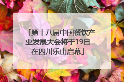 第十八届中国餐饮产业发展大会将于19日在四川乐山启幕
