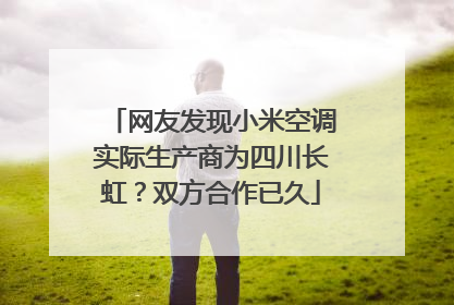 网友发现小米空调实际生产商为四川长虹？双方合作已久