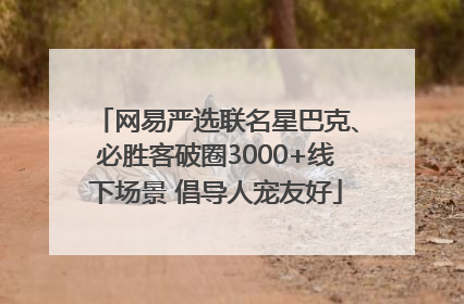 网易严选联名星巴克、必胜客破圈3000+线下场景 倡导人宠友好