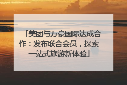 美团与万豪国际达成合作：发布联合会员，探索一站式旅游新体验