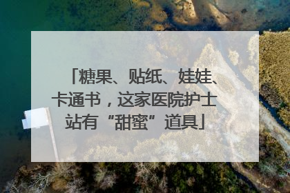 糖果、贴纸、娃娃、卡通书，这家医院护士站有“甜蜜”道具